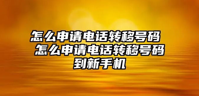 怎么申請電話轉(zhuǎn)移號碼 怎么申請電話轉(zhuǎn)移號碼到新手機