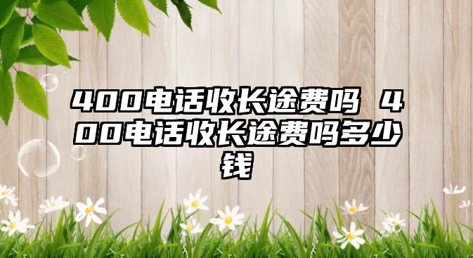 400電話收長(zhǎng)途費(fèi)嗎 400電話收長(zhǎng)途費(fèi)嗎多少錢(qián)