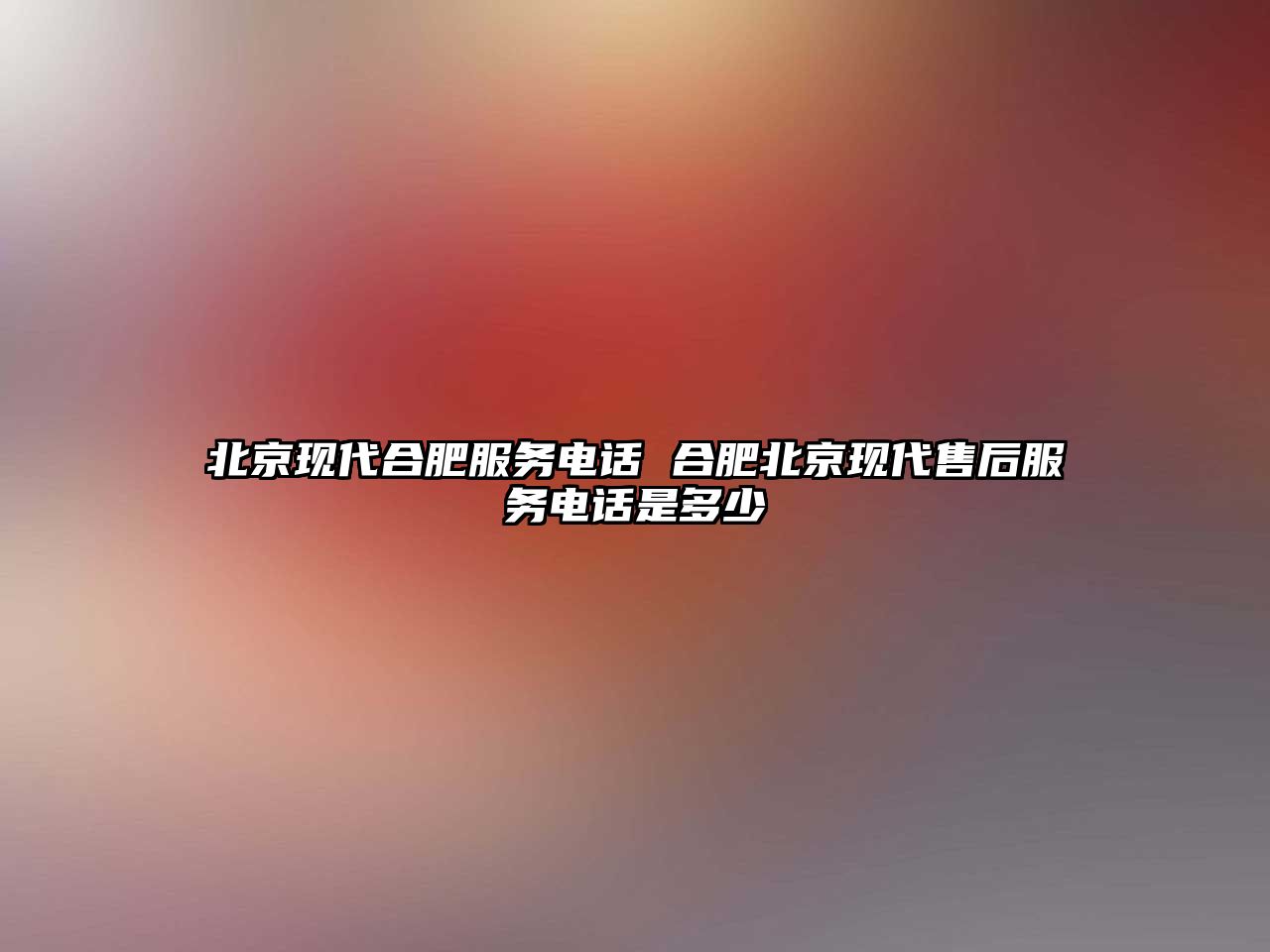 北京現(xiàn)代合肥服務電話 合肥北京現(xiàn)代售后服務電話是多少