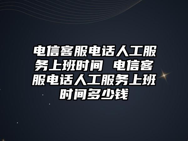 電信客服電話人工服務上班時間 電信客服電話人工服務上班時間多少錢