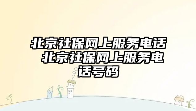 北京社保網上服務電話 北京社保網上服務電話號碼