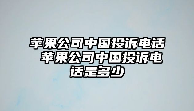 蘋果公司中國投訴電話 蘋果公司中國投訴電話是多少