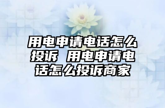 用電申請電話怎么投訴 用電申請電話怎么投訴商家