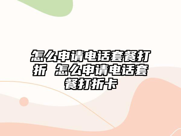 怎么申請(qǐng)電話套餐打折 怎么申請(qǐng)電話套餐打折卡