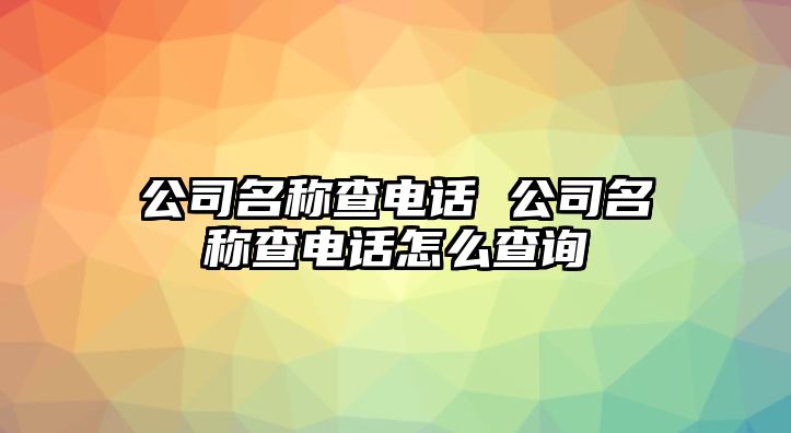 公司名稱(chēng)查電話 公司名稱(chēng)查電話怎么查詢(xún)