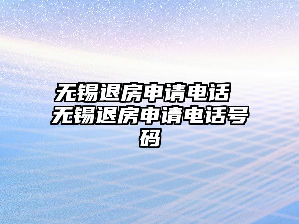 無(wú)錫退房申請(qǐng)電話 無(wú)錫退房申請(qǐng)電話號(hào)碼