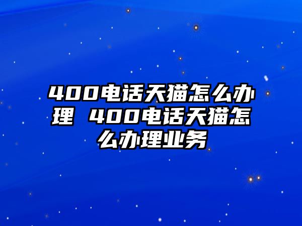 400電話天貓?jiān)趺崔k理 400電話天貓?jiān)趺崔k理業(yè)務(wù)