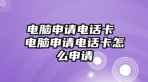 電腦申請(qǐng)電話卡 電腦申請(qǐng)電話卡怎么申請(qǐng)