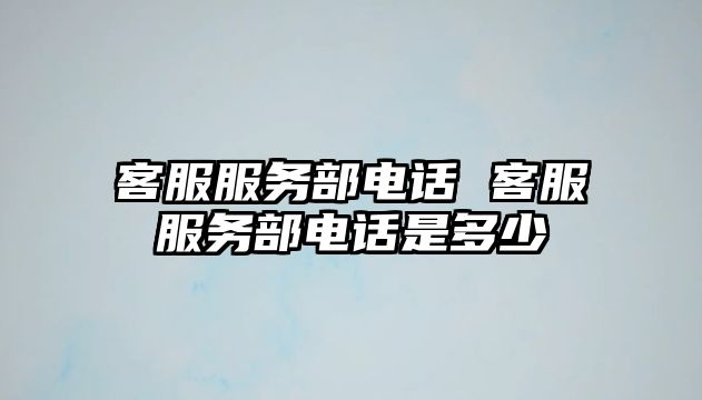 客服服務部電話 客服服務部電話是多少