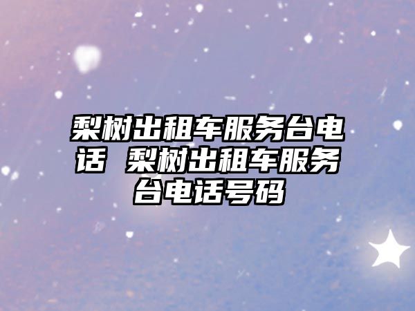 梨樹(shù)出租車(chē)服務(wù)臺(tái)電話 梨樹(shù)出租車(chē)服務(wù)臺(tái)電話號(hào)碼