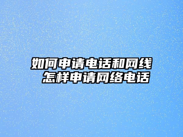 如何申請(qǐng)電話和網(wǎng)線 怎樣申請(qǐng)網(wǎng)絡(luò)電話