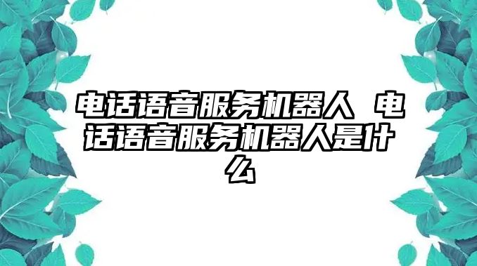 電話語音服務(wù)機(jī)器人 電話語音服務(wù)機(jī)器人是什么