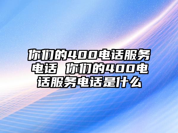 你們的400電話服務電話 你們的400電話服務電話是什么