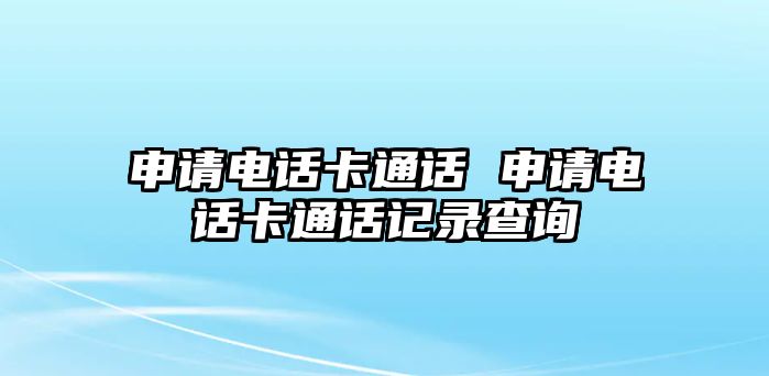 申請電話卡通話 申請電話卡通話記錄查詢