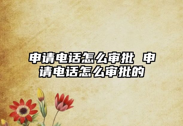 申請(qǐng)電話怎么審批 申請(qǐng)電話怎么審批的