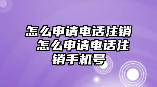 怎么申請電話注銷 怎么申請電話注銷手機號