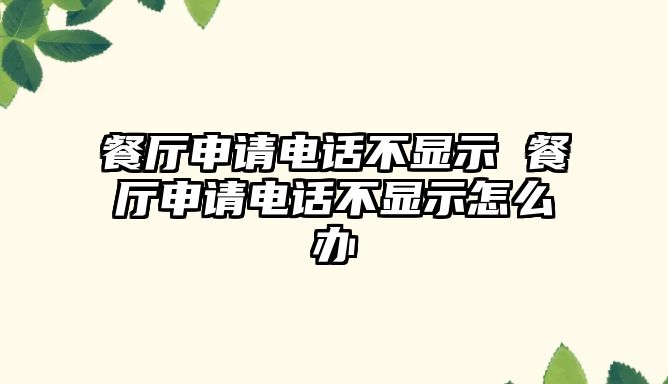 餐廳申請電話不顯示 餐廳申請電話不顯示怎么辦