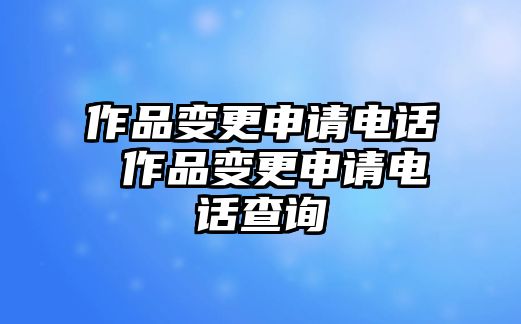 作品變更申請(qǐng)電話(huà) 作品變更申請(qǐng)電話(huà)查詢(xún)