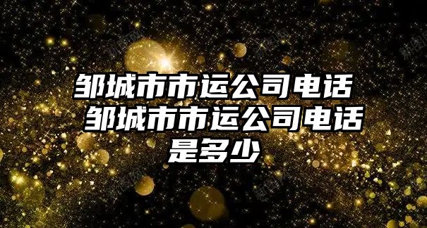 鄒城市市運(yùn)公司電話 鄒城市市運(yùn)公司電話是多少