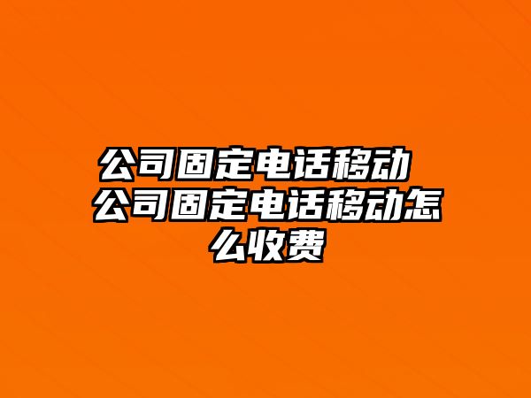 公司固定電話移動 公司固定電話移動怎么收費