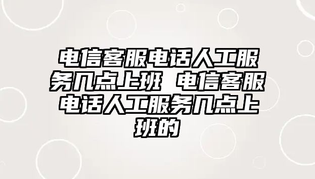 電信客服電話人工服務(wù)幾點上班 電信客服電話人工服務(wù)幾點上班的