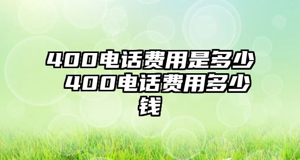 400電話費用是多少 400電話費用多少錢