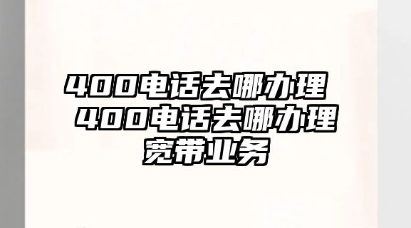 400電話去哪辦理 400電話去哪辦理寬帶業(yè)務(wù)