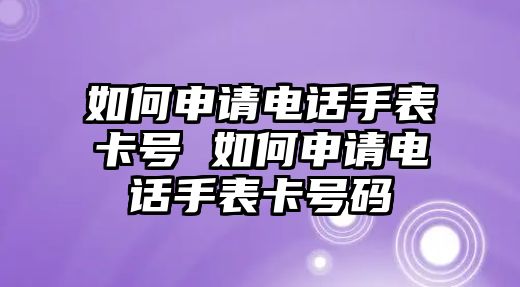 如何申請電話手表卡號 如何申請電話手表卡號碼