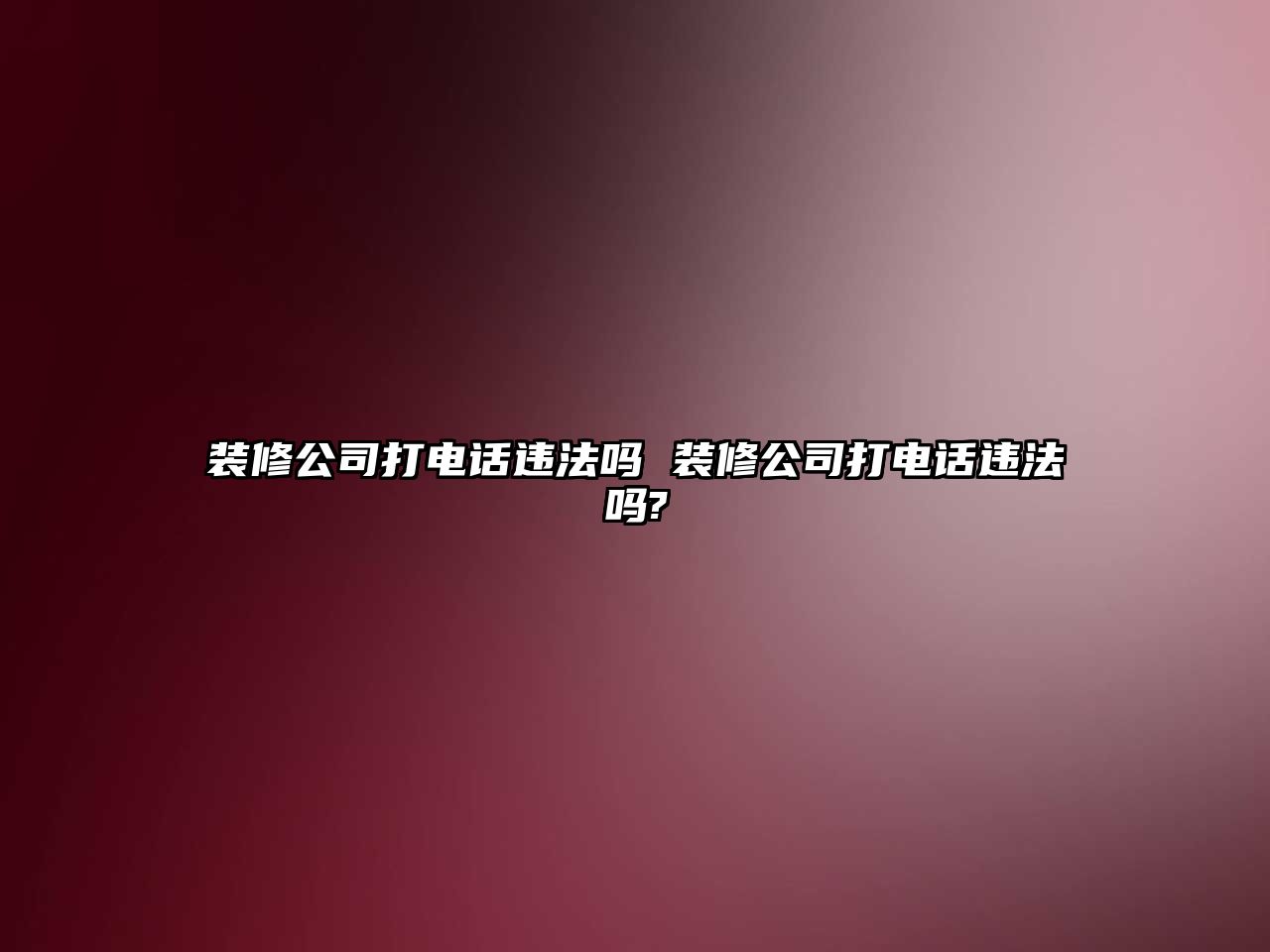 裝修公司打電話(huà)違法嗎 裝修公司打電話(huà)違法嗎?