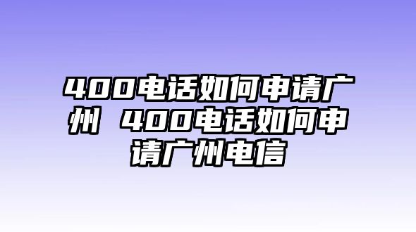 400電話如何申請廣州 400電話如何申請廣州電信