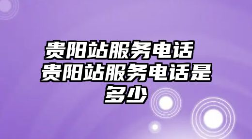 貴陽站服務電話 貴陽站服務電話是多少