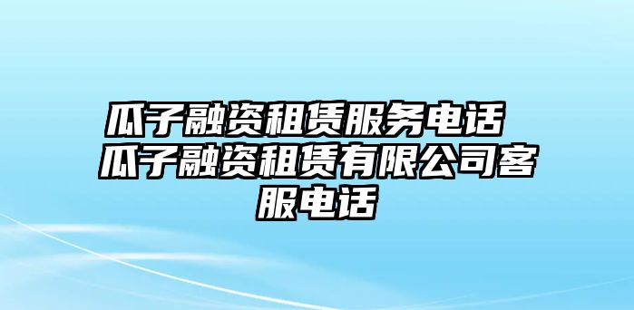 瓜子融資租賃服務(wù)電話 瓜子融資租賃有限公司客服電話