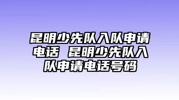 昆明少先隊入隊申請電話 昆明少先隊入隊申請電話號碼