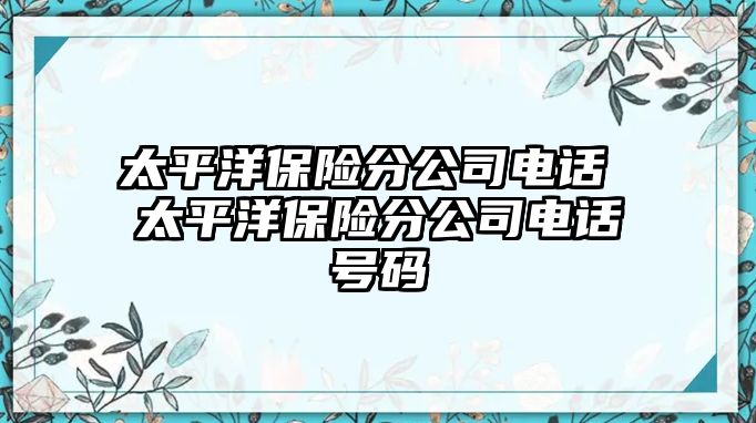 太平洋保險(xiǎn)分公司電話 太平洋保險(xiǎn)分公司電話號(hào)碼