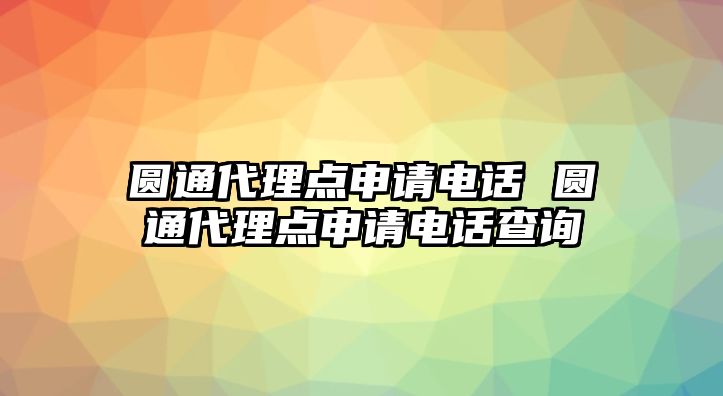 圓通代理點(diǎn)申請電話 圓通代理點(diǎn)申請電話查詢