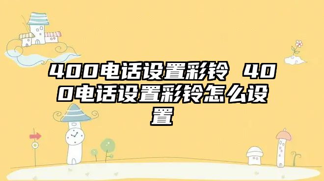 400電話設(shè)置彩鈴 400電話設(shè)置彩鈴怎么設(shè)置