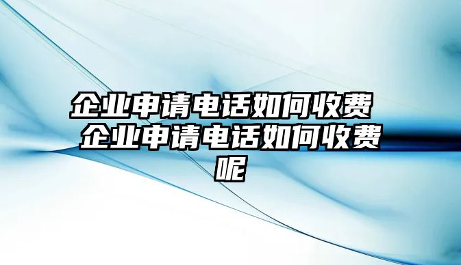 企業(yè)申請(qǐng)電話如何收費(fèi) 企業(yè)申請(qǐng)電話如何收費(fèi)呢