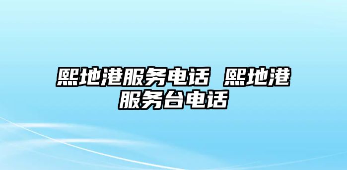 熙地港服務(wù)電話 熙地港服務(wù)臺(tái)電話