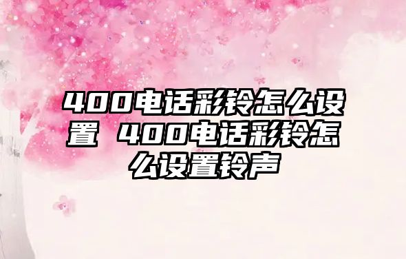 400電話彩鈴怎么設置 400電話彩鈴怎么設置鈴聲