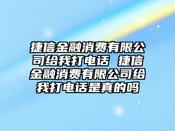 捷信金融消費(fèi)有限公司給我打電話 捷信金融消費(fèi)有限公司給我打電話是真的嗎