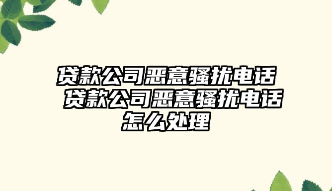 貸款公司惡意騷擾電話 貸款公司惡意騷擾電話怎么處理