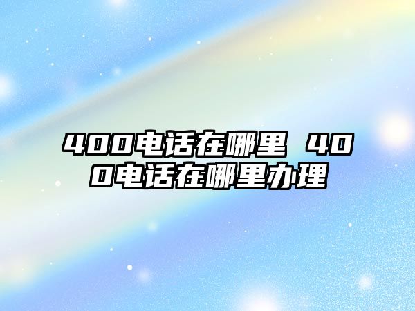 400電話在哪里 400電話在哪里辦理