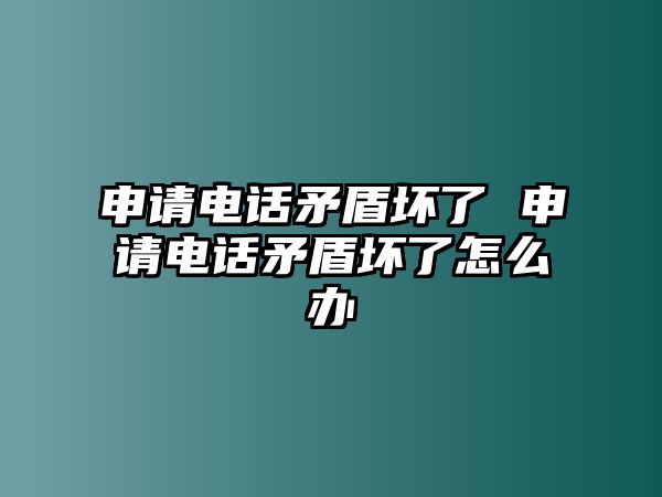 申請電話矛盾壞了 申請電話矛盾壞了怎么辦