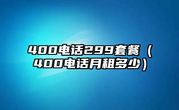 400電話299套餐（400電話月租多少）