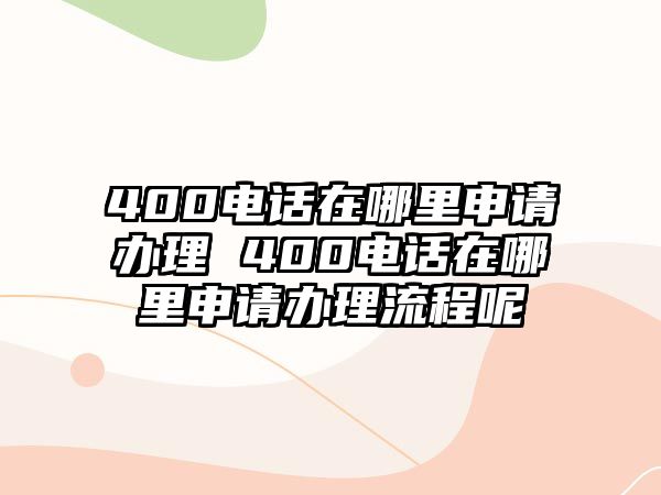 400電話在哪里申請辦理 400電話在哪里申請辦理流程呢