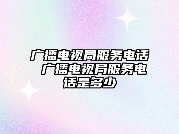 廣播電視局服務(wù)電話 廣播電視局服務(wù)電話是多少