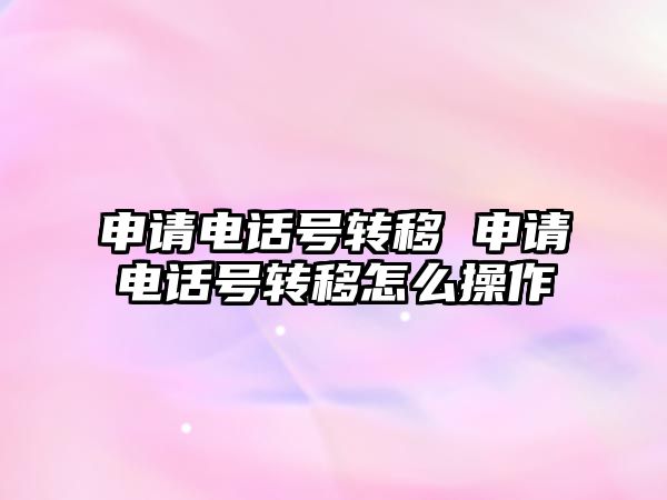 申請電話號轉(zhuǎn)移 申請電話號轉(zhuǎn)移怎么操作