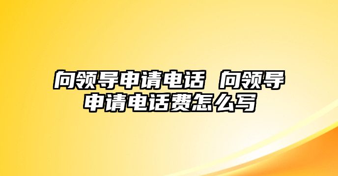 向領導申請電話 向領導申請電話費怎么寫