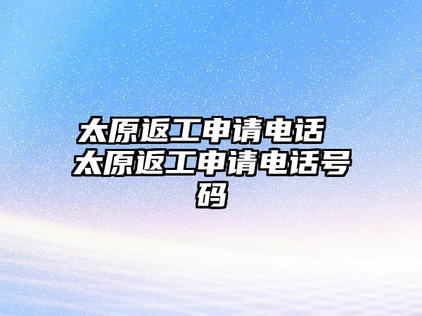 太原返工申請電話 太原返工申請電話號碼