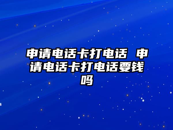 申請電話卡打電話 申請電話卡打電話要錢嗎